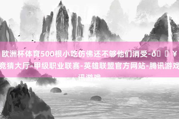 欧洲杯体育500根小吃仿佛还不够他们消受-🔥竞猜大厅-甲级职业联赛-英雄联盟官方网站-腾讯游戏