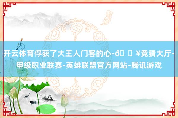 开云体育俘获了大王人门客的心-🔥竞猜大厅-甲级职业联赛-英雄联盟官方网站-腾讯游戏