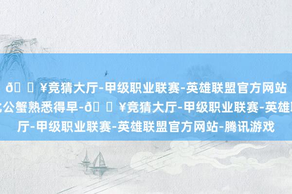🔥竞猜大厅-甲级职业联赛-英雄联盟官方网站-腾讯游戏母蟹每每比公蟹熟悉得早-🔥竞猜大厅-甲级职业联赛-英雄联盟官方网站-腾讯游戏
