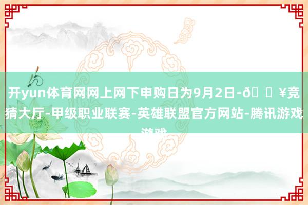 开yun体育网网上网下申购日为9月2日-🔥竞猜大厅-甲级职业联赛-英雄联盟官方网站-腾讯游戏