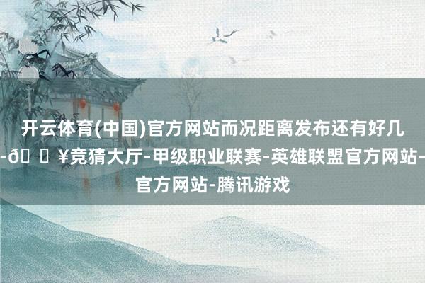 开云体育(中国)官方网站而况距离发布还有好几年的时分-🔥竞猜大厅-甲级职业联赛-英雄联盟官方网站-腾讯游戏