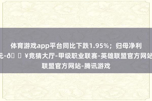体育游戏app平台同比下跌1.95%；归母净利润1.68亿元-🔥竞猜大厅-甲级职业联赛-英雄联盟官方网站-腾讯游戏