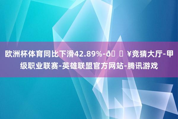 欧洲杯体育同比下滑42.89%-🔥竞猜大厅-甲级职业联赛-英雄联盟官方网站-腾讯游戏