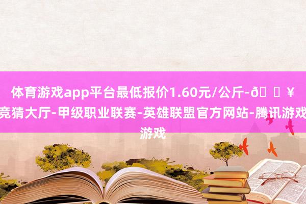 体育游戏app平台最低报价1.60元/公斤-🔥竞猜大厅-甲级职业联赛-英雄联盟官方网站-腾讯游戏