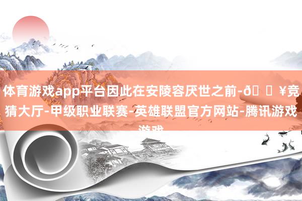 体育游戏app平台因此在安陵容厌世之前-🔥竞猜大厅-甲级职业联赛-英雄联盟官方网站-腾讯游戏