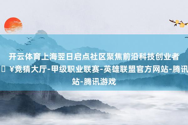 开云体育上海翌日启点社区聚焦前沿科技创业者-🔥竞猜大厅-甲级职业联赛-英雄联盟官方网站-腾讯游戏