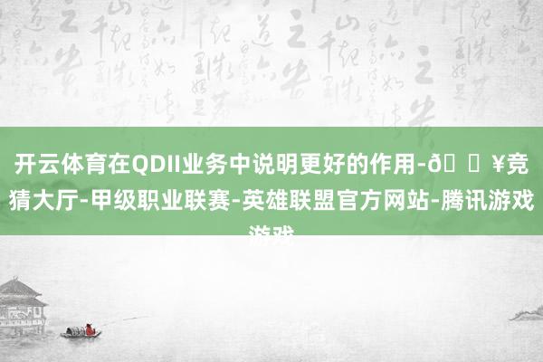 开云体育在QDII业务中说明更好的作用-🔥竞猜大厅-甲级职业联赛-英雄联盟官方网站-腾讯游戏