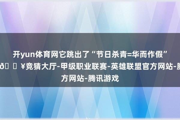 开yun体育网它跳出了“节日杀青=华而作假”的套路-🔥竞猜大厅-甲级职业联赛-英雄联盟官方网站-腾讯游戏