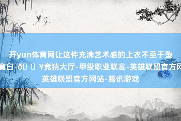 开yun体育网让这件充满艺术感的上衣不至于堕入“松垮”的窠臼-🔥竞猜大厅-甲级职业联赛-英雄联盟官方网站-腾讯游戏