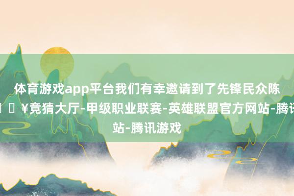 体育游戏app平台我们有幸邀请到了先锋民众陈哲-🔥竞猜大厅-甲级职业联赛-英雄联盟官方网站-腾讯游戏