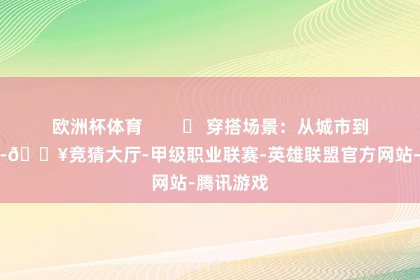 欧洲杯体育        ✨ 穿搭场景：从城市到当然通勤-🔥竞猜大厅-甲级职业联赛-英雄联盟官方网站-腾讯游戏