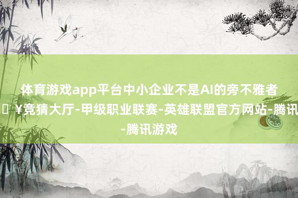 体育游戏app平台中小企业不是AI的旁不雅者-🔥竞猜大厅-甲级职业联赛-英雄联盟官方网站-腾讯游戏