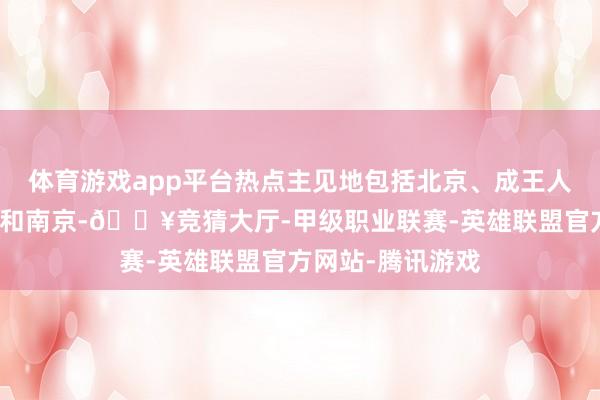 体育游戏app平台热点主见地包括北京、成王人、哈尔滨、上海和南京-🔥竞猜大厅-甲级职业联赛-英雄联盟官方网站-腾讯游戏