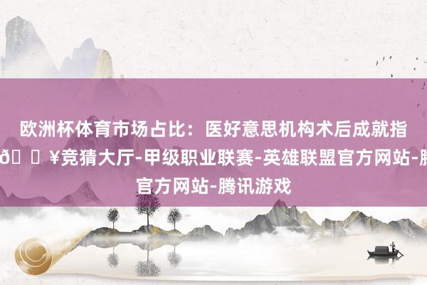欧洲杯体育市场占比：医好意思机构术后成就指假寓品-🔥竞猜大厅-甲级职业联赛-英雄联盟官方网站-腾讯游戏