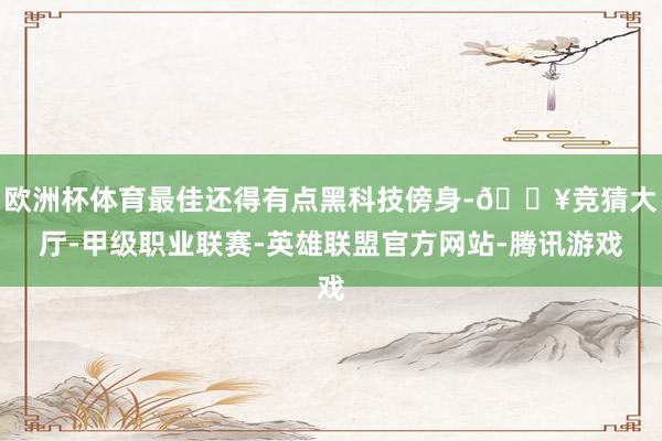 欧洲杯体育最佳还得有点黑科技傍身-🔥竞猜大厅-甲级职业联赛-英雄联盟官方网站-腾讯游戏