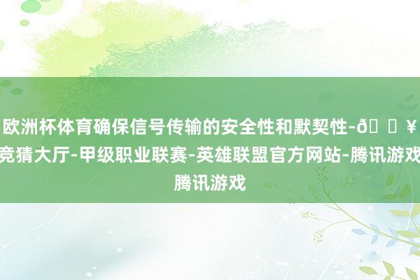 欧洲杯体育确保信号传输的安全性和默契性-🔥竞猜大厅-甲级职业联赛-英雄联盟官方网站-腾讯游戏