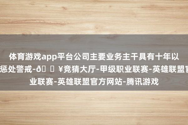 体育游戏app平台公司主要业务主干具有十年以上的招标采购做事惩处警戒-🔥竞猜大厅-甲级职业联赛-英雄联盟官方网站-腾讯游戏