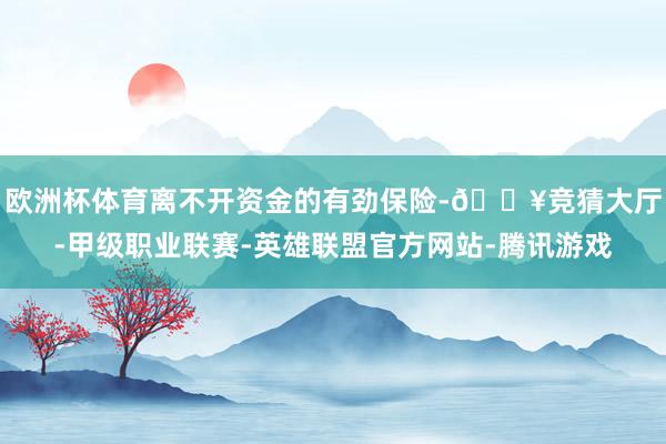 欧洲杯体育离不开资金的有劲保险-🔥竞猜大厅-甲级职业联赛-英雄联盟官方网站-腾讯游戏