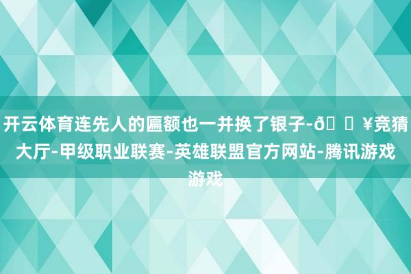 开云体育连先人的匾额也一并换了银子-🔥竞猜大厅-甲级职业联赛-英雄联盟官方网站-腾讯游戏