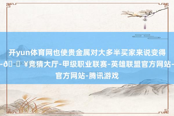 开yun体育网也使贵金属对大多半买家来说变得愈加腾贵-🔥竞猜大厅-甲级职业联赛-英雄联盟官方网站-腾讯游戏