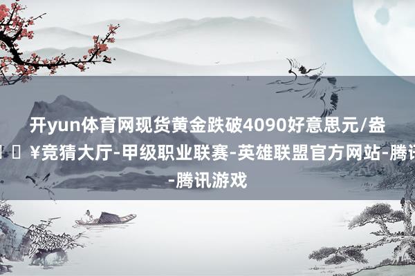 开yun体育网现货黄金跌破4090好意思元/盎司-🔥竞猜大厅-甲级职业联赛-英雄联盟官方网站-腾讯游戏