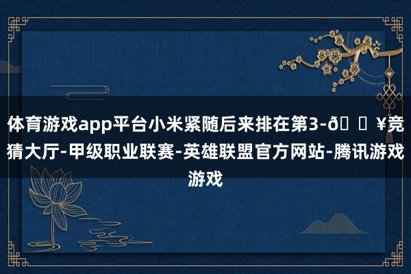 体育游戏app平台小米紧随后来排在第3-🔥竞猜大厅-甲级职业联赛-英雄联盟官方网站-腾讯游戏