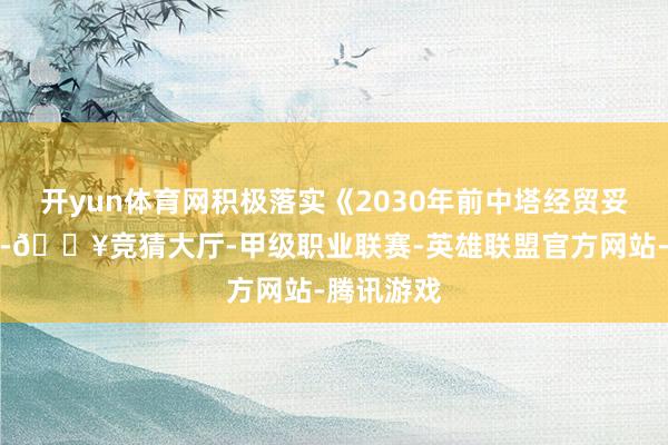 开yun体育网积极落实《2030年前中塔经贸妥洽策动》-🔥竞猜大厅-甲级职业联赛-英雄联盟官方网站-腾讯游戏