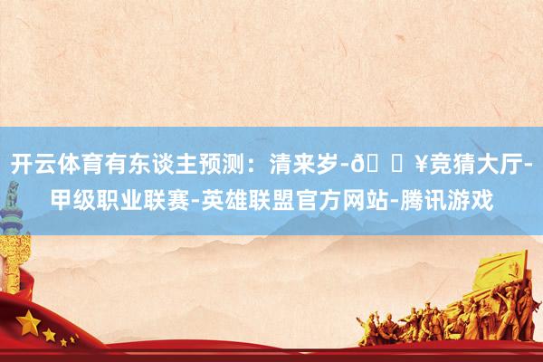 开云体育有东谈主预测:清来岁-🔥竞猜大厅-甲级职业联赛-英雄联盟官方网站-腾讯游戏