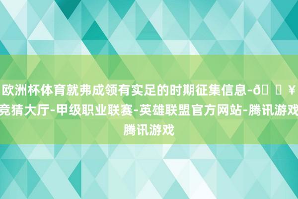 欧洲杯体育就弗成领有实足的时期征集信息-🔥竞猜大厅-甲级职业联赛-英雄联盟官方网站-腾讯游戏