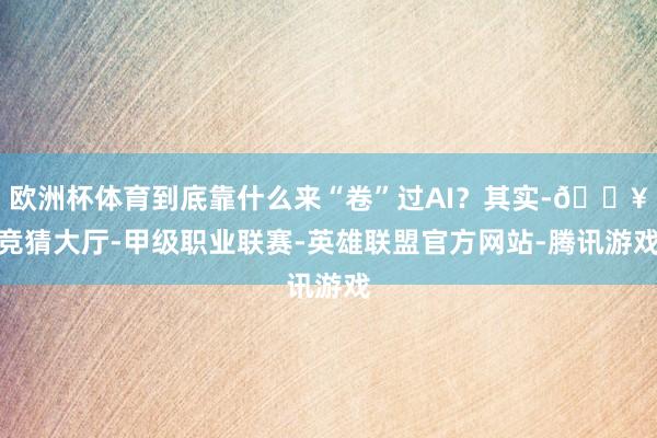 欧洲杯体育到底靠什么来“卷”过AI？其实-🔥竞猜大厅-甲级职业联赛-英雄联盟官方网站-腾讯游戏