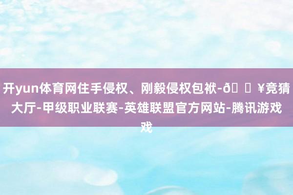 开yun体育网住手侵权、刚毅侵权包袱-🔥竞猜大厅-甲级职业联赛-英雄联盟官方网站-腾讯游戏