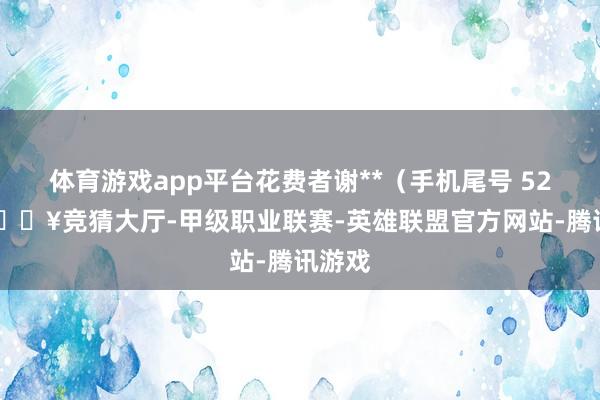 体育游戏app平台花费者谢**（手机尾号 5282-🔥竞猜大厅-甲级职业联赛-英雄联盟官方网站-腾讯游戏