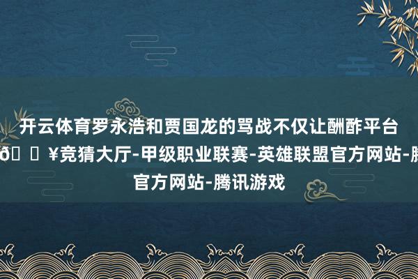 开云体育罗永浩和贾国龙的骂战不仅让酬酢平台炸了锅-🔥竞猜大厅-甲级职业联赛-英雄联盟官方网站-腾讯游戏