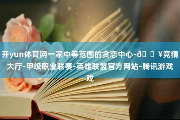 开yun体育网一家中等范围的贪恋中心-🔥竞猜大厅-甲级职业联赛-英雄联盟官方网站-腾讯游戏