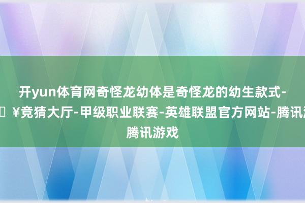开yun体育网奇怪龙幼体是奇怪龙的幼生款式-🔥竞猜大厅-甲级职业联赛-英雄联盟官方网站-腾讯游戏