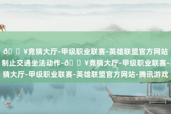 🔥竞猜大厅-甲级职业联赛-英雄联盟官方网站-腾讯游戏实时发现、制止交通坐法动作-🔥竞猜大厅-甲级职业联赛-英雄联盟官方网站-腾讯游戏