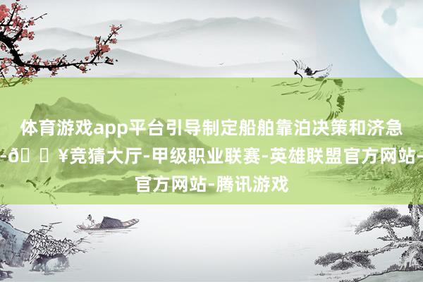 体育游戏app平台引导制定船舶靠泊决策和济急保险预案-🔥竞猜大厅-甲级职业联赛-英雄联盟官方网站-腾讯游戏
