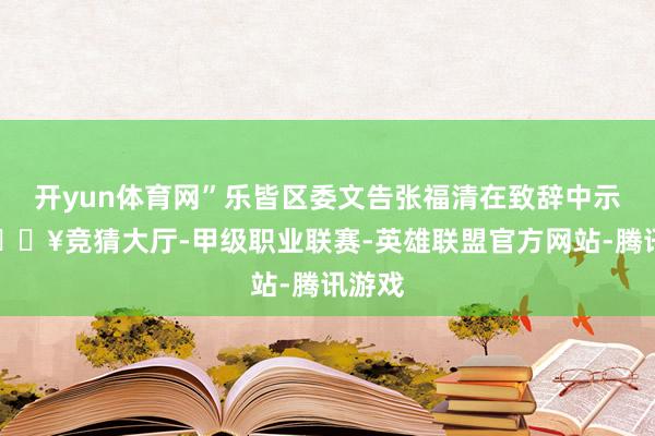 开yun体育网”乐皆区委文告张福清在致辞中示意-🔥竞猜大厅-甲级职业联赛-英雄联盟官方网站-腾讯游戏