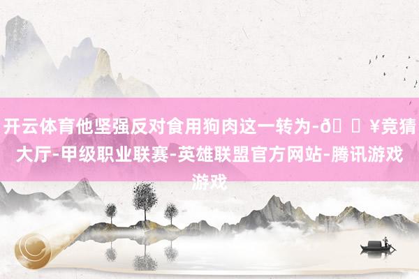 开云体育他坚强反对食用狗肉这一转为-🔥竞猜大厅-甲级职业联赛-英雄联盟官方网站-腾讯游戏