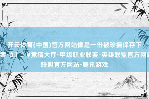 开云体育(中国)官方网站像是一份被珍摄保存下来的成长档案-🔥竞猜大厅-甲级职业联赛-英雄联盟官方网站-腾讯游戏
