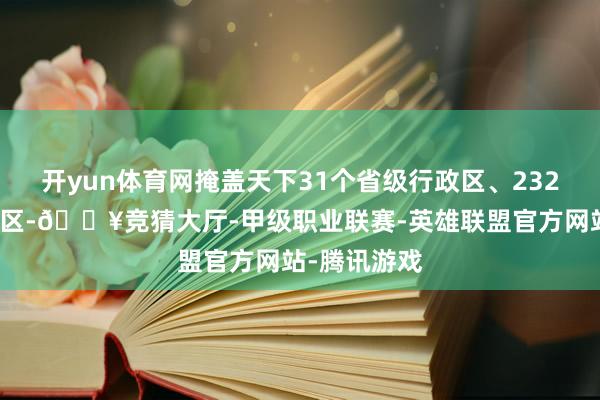 开yun体育网掩盖天下31个省级行政区、232个市级行政区-🔥竞猜大厅-甲级职业联赛-英雄联盟官方网站-腾讯游戏