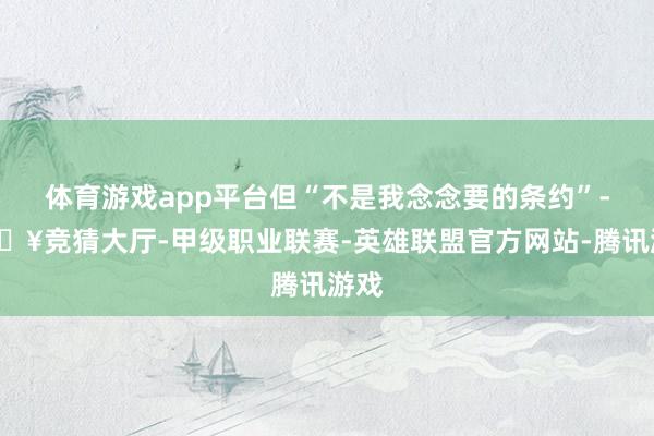 体育游戏app平台但“不是我念念要的条约”-🔥竞猜大厅-甲级职业联赛-英雄联盟官方网站-腾讯游戏