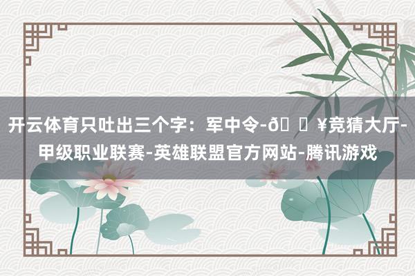 开云体育只吐出三个字：军中令-🔥竞猜大厅-甲级职业联赛-英雄联盟官方网站-腾讯游戏