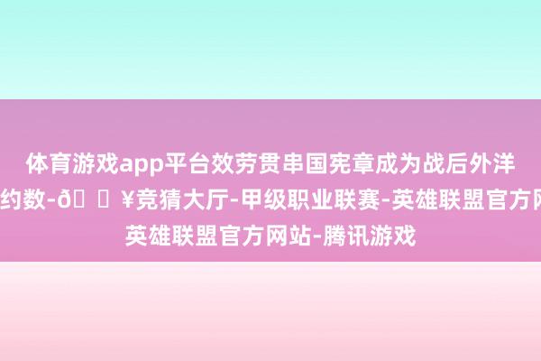 体育游戏app平台效劳贯串国宪章成为战后外洋社会的最大契约数-🔥竞猜大厅-甲级职业联赛-英雄联盟官方网站-腾讯游戏