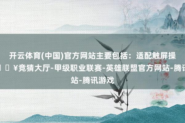 开云体育(中国)官方网站主要包括：适配触屏操作-🔥竞猜大厅-甲级职业联赛-英雄联盟官方网站-腾讯游戏