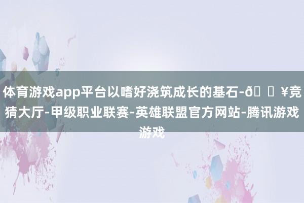 体育游戏app平台以嗜好浇筑成长的基石-🔥竞猜大厅-甲级职业联赛-英雄联盟官方网站-腾讯游戏