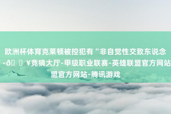 欧洲杯体育克莱顿被控犯有“非自觉性交致东说念主受伤罪”-🔥竞猜大厅-甲级职业联赛-英雄联盟官方网站-腾讯游戏