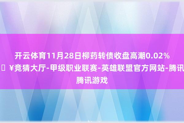 开云体育11月28日柳药转债收盘高潮0.02%-🔥竞猜大厅-甲级职业联赛-英雄联盟官方网站-腾讯游戏