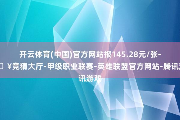 开云体育(中国)官方网站报145.28元/张-🔥竞猜大厅-甲级职业联赛-英雄联盟官方网站-腾讯游戏