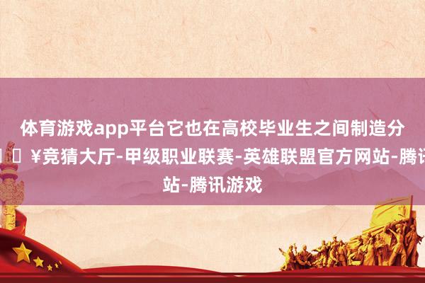 体育游戏app平台它也在高校毕业生之间制造分化-🔥竞猜大厅-甲级职业联赛-英雄联盟官方网站-腾讯游戏